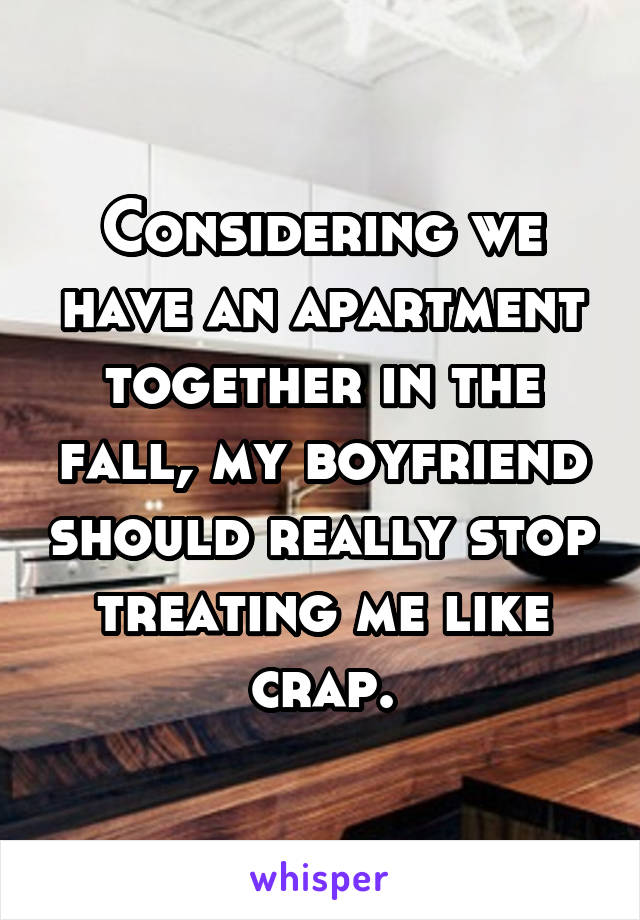 Considering we have an apartment together in the fall, my boyfriend should really stop treating me like crap.