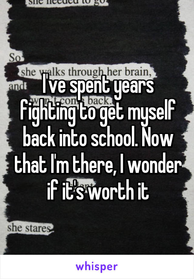 I've spent years fighting to get myself back into school. Now that I'm there, I wonder if it's worth it