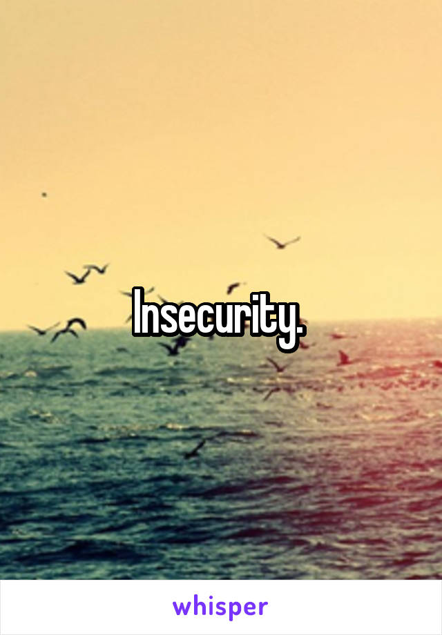 Insecurity. 