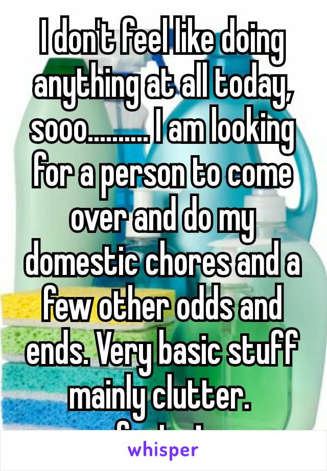 I don't feel like doing anything at all today, sooo.......... I am looking  for a person to come over and do my domestic chores and a few other odds and ends. Very basic stuff mainly clutter. 
Cont. ⬇