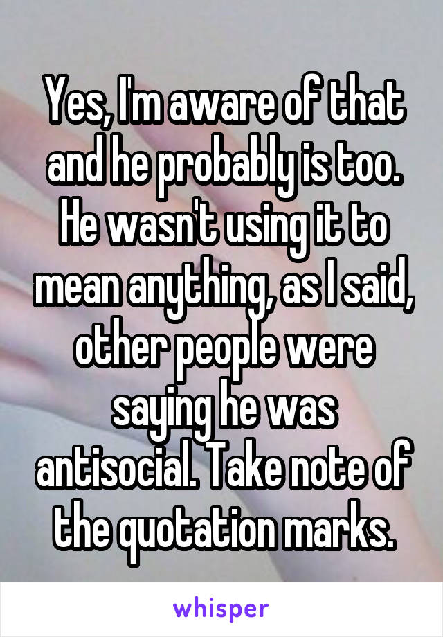 Yes, I'm aware of that and he probably is too. He wasn't using it to mean anything, as I said, other people were saying he was antisocial. Take note of the quotation marks.