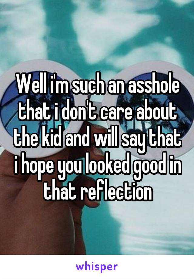 Well i'm such an asshole that i don't care about the kid and will say that i hope you looked good in that reflection