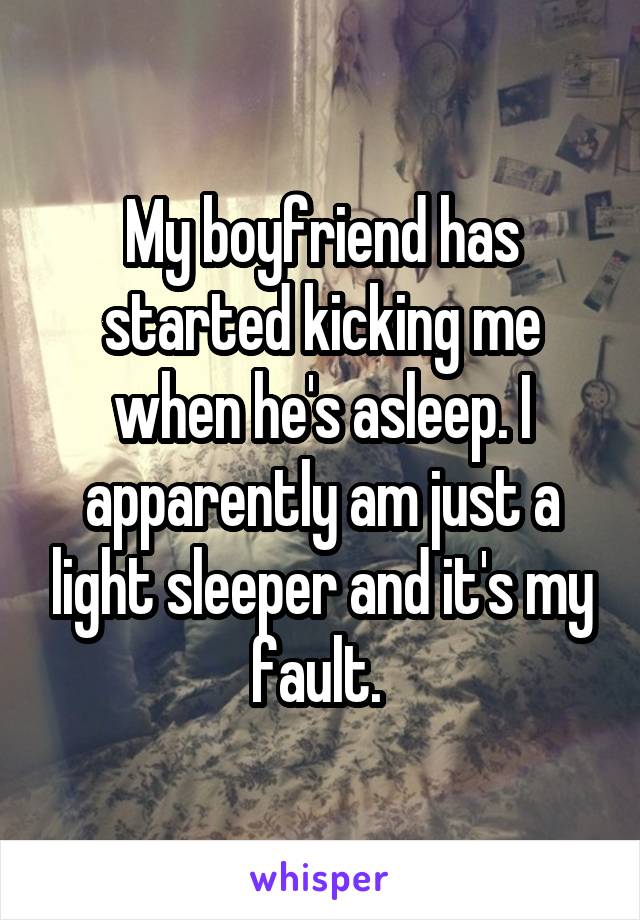 My boyfriend has started kicking me when he's asleep. I apparently am just a light sleeper and it's my fault. 