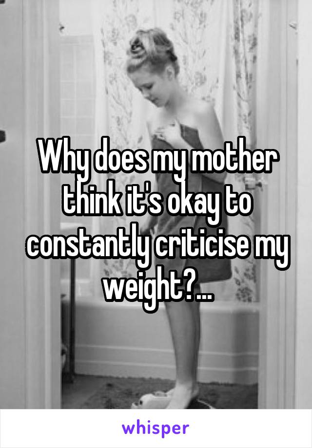 Why does my mother think it's okay to constantly criticise my weight?...