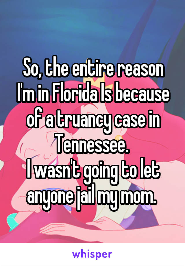 So, the entire reason I'm in Florida Is because of a truancy case in Tennessee. 
I wasn't going to let anyone jail my mom. 