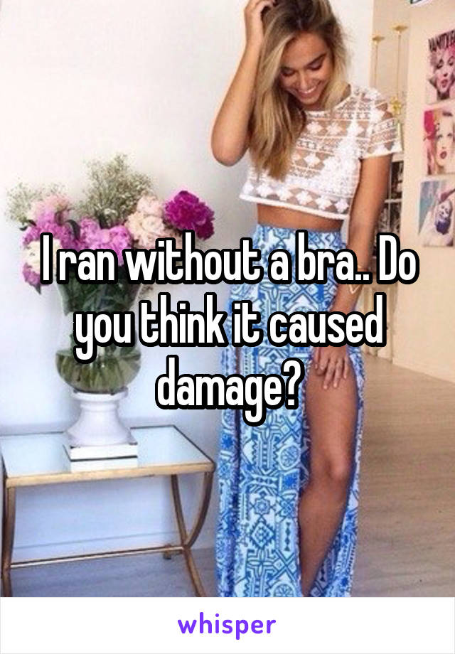 I ran without a bra.. Do you think it caused damage?