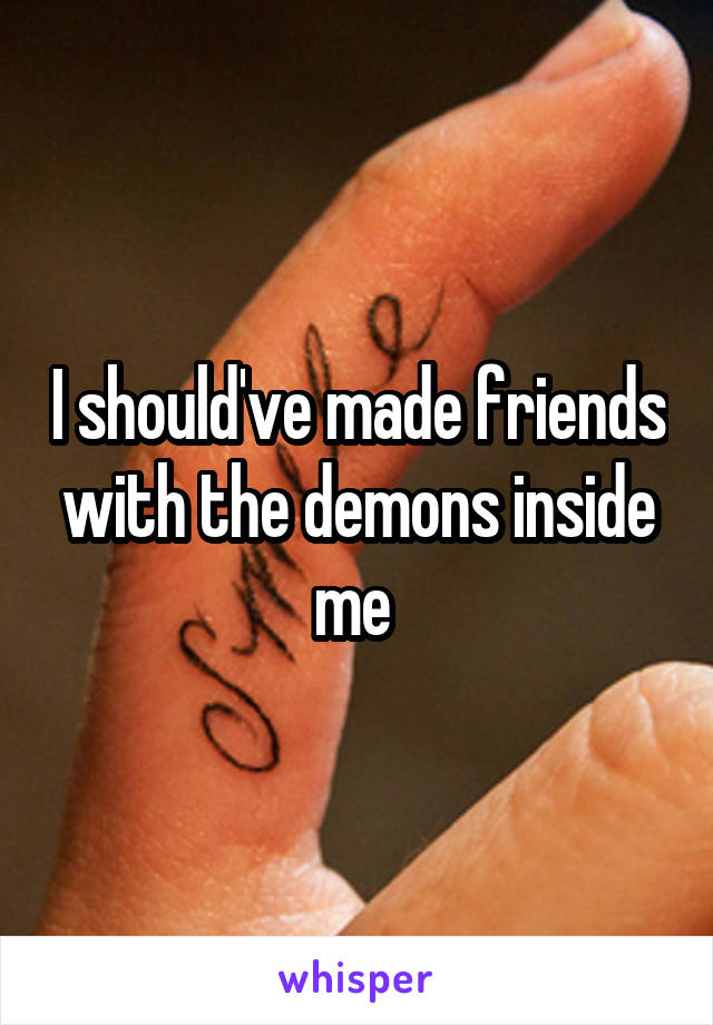 I should've made friends with the demons inside me 