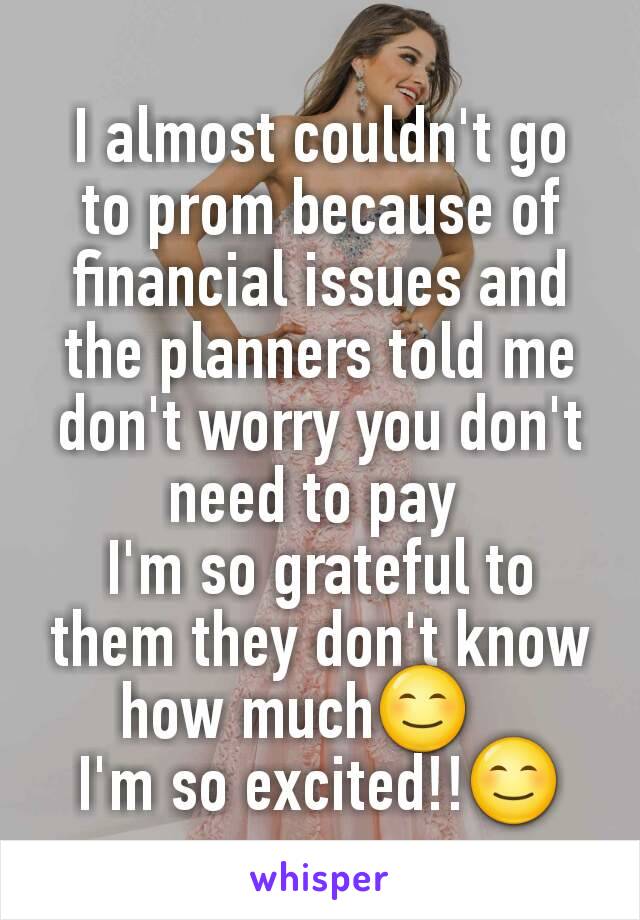 I almost couldn't go to prom because of financial issues and the planners told me don't worry you don't need to pay 
I'm so grateful to them they don't know how much😊   
I'm so excited!!😊