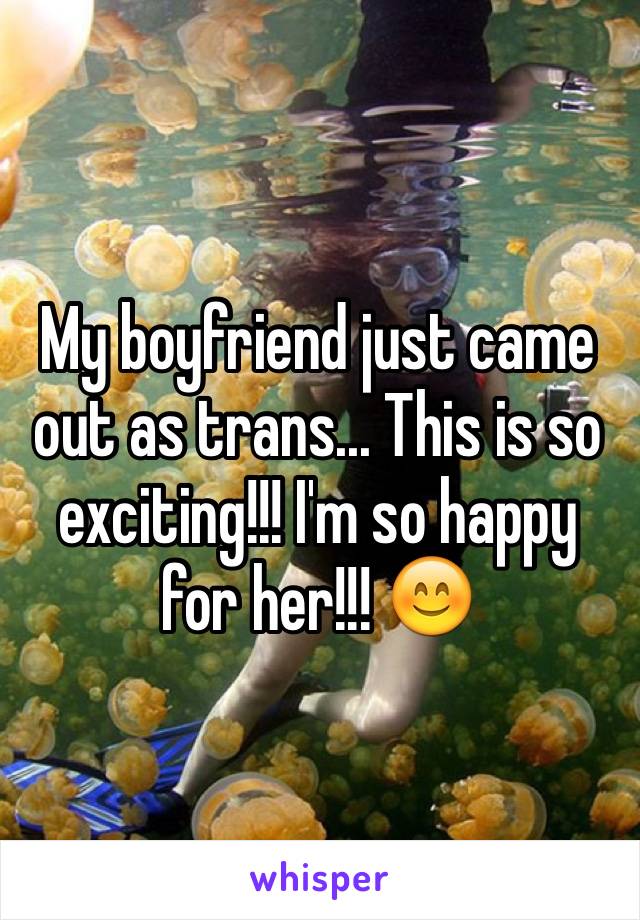 My boyfriend just came out as trans... This is so exciting!!! I'm so happy for her!!! 😊