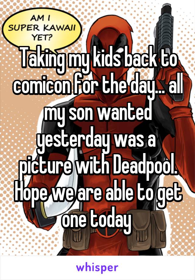 Taking my kids back to comicon for the day... all my son wanted yesterday was a  picture with Deadpool. Hope we are able to get one today 