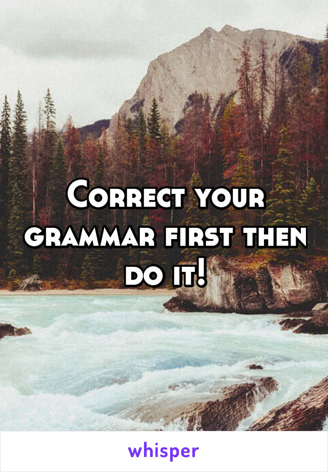 Correct your grammar first then do it!