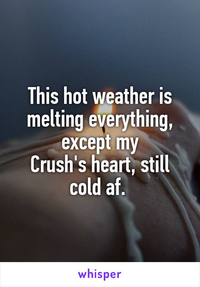 This hot weather is melting everything, except my
Crush's heart, still cold af. 