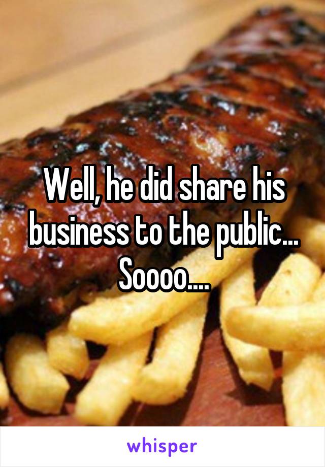 Well, he did share his business to the public... Soooo....