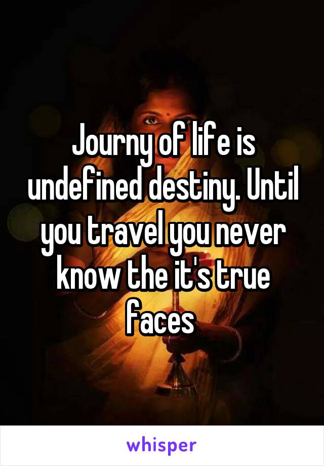 Journy of life is undefined destiny. Until you travel you never know the it's true faces 