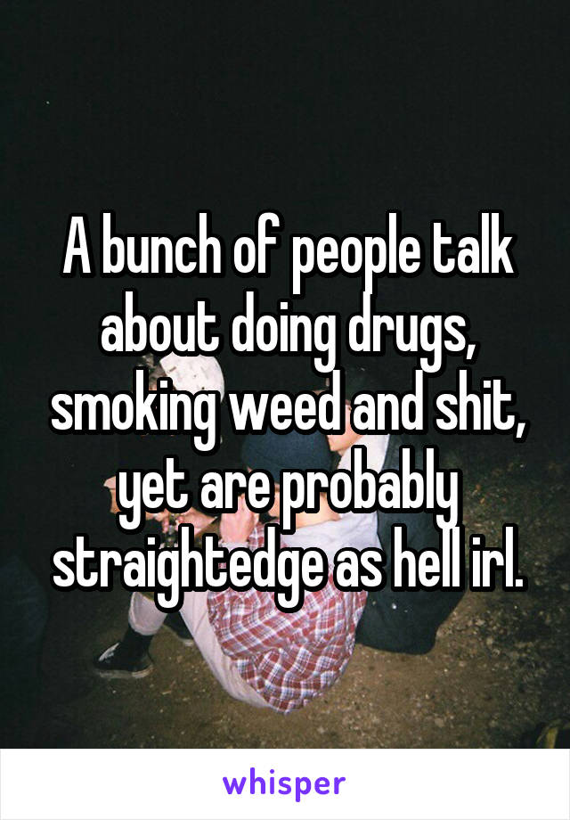 A bunch of people talk about doing drugs, smoking weed and shit, yet are probably straightedge as hell irl.