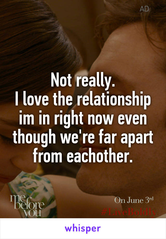 Not really.
I love the relationship im in right now even though we're far apart from eachother.