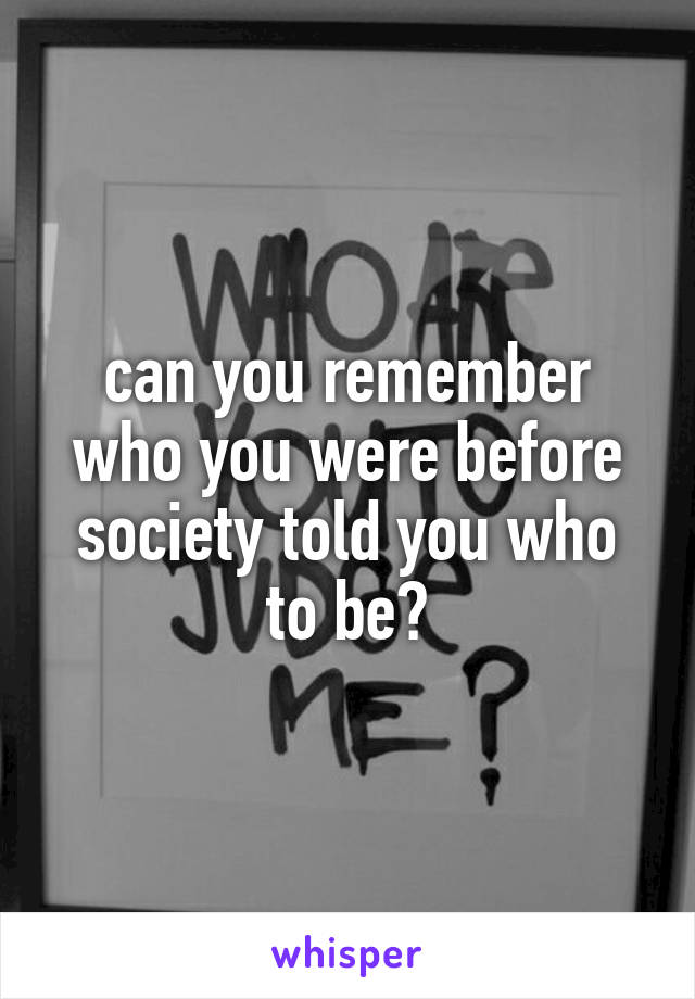 can you remember who you were before society told you who to be?