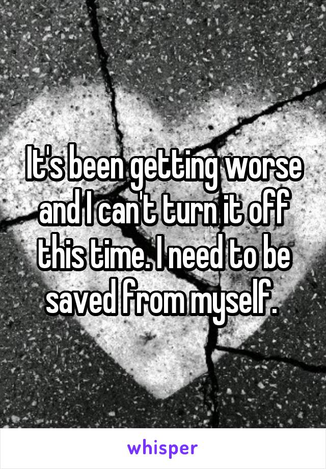 It's been getting worse and I can't turn it off this time. I need to be saved from myself. 