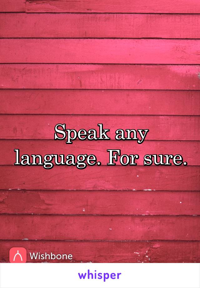 Speak any language. For sure.