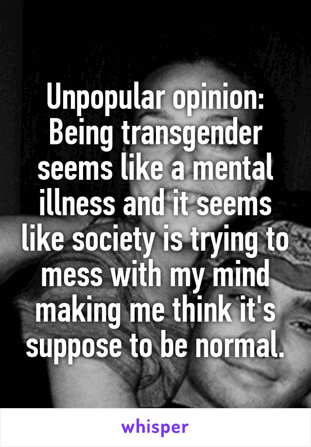 Unpopular opinion:
Being transgender seems like a mental illness and it seems like society is trying to mess with my mind making me think it's suppose to be normal.