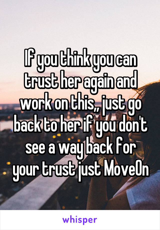 If you think you can trust her again and work on this,, just go back to her if you don't see a way back for your trust just MoveOn