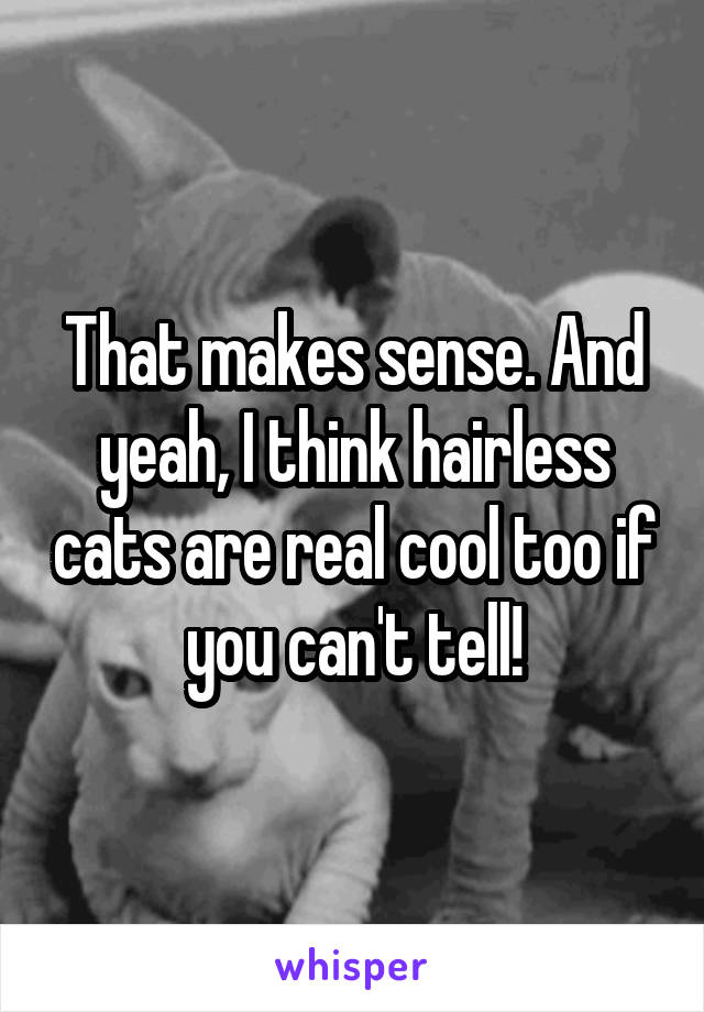 That makes sense. And yeah, I think hairless cats are real cool too if you can't tell!