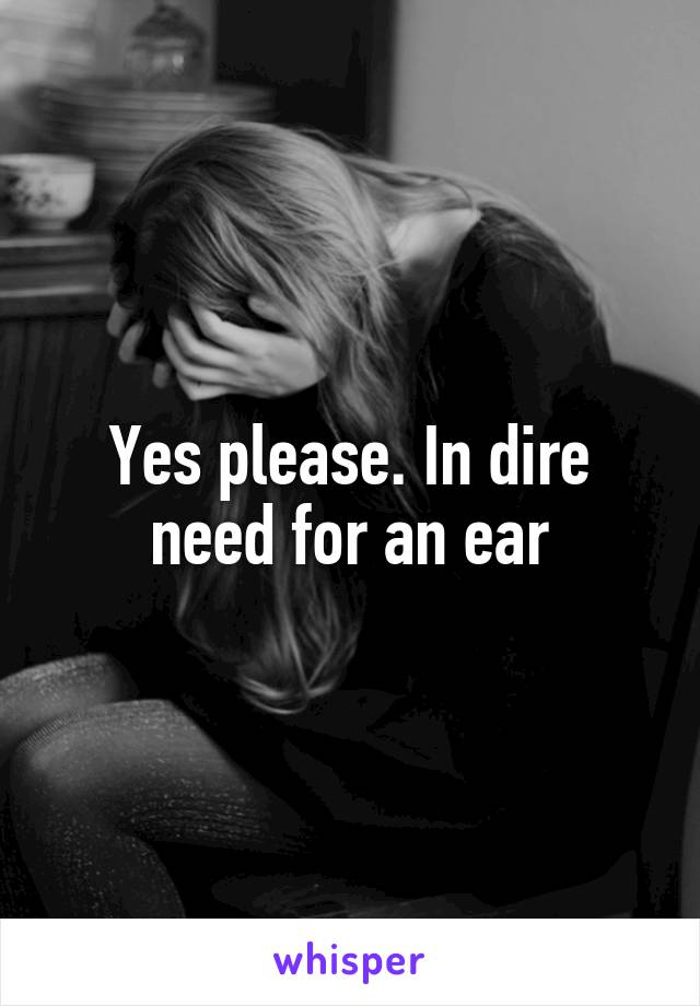 Yes please. In dire need for an ear