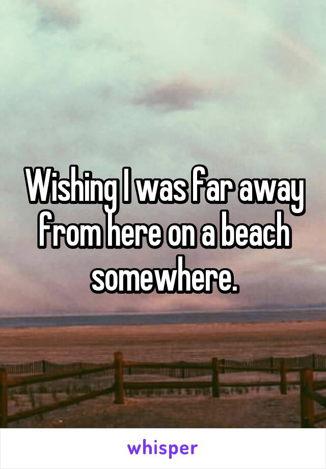 Wishing I was far away from here on a beach somewhere.