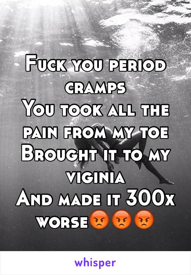 Fuck you period cramps
You took all the pain from my toe
Brought it to my viginia 
And made it 300x worse😡😡😡