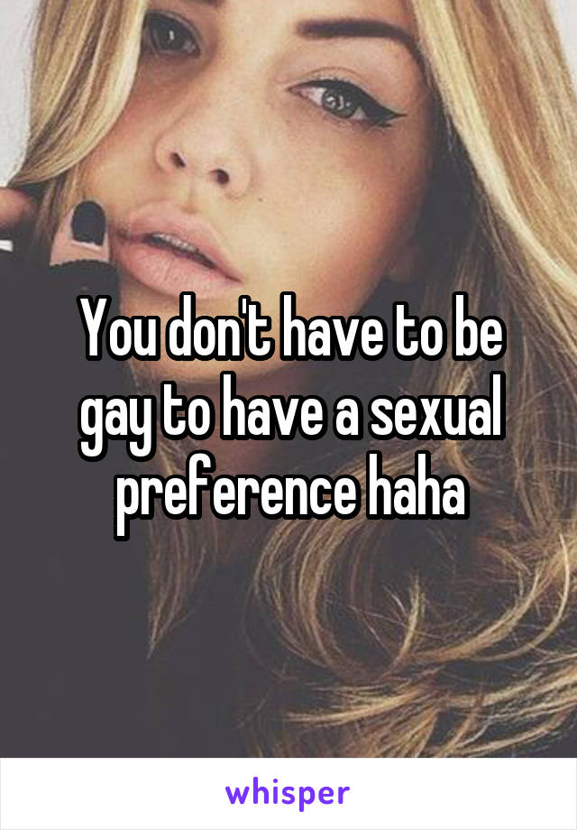 You don't have to be gay to have a sexual preference haha