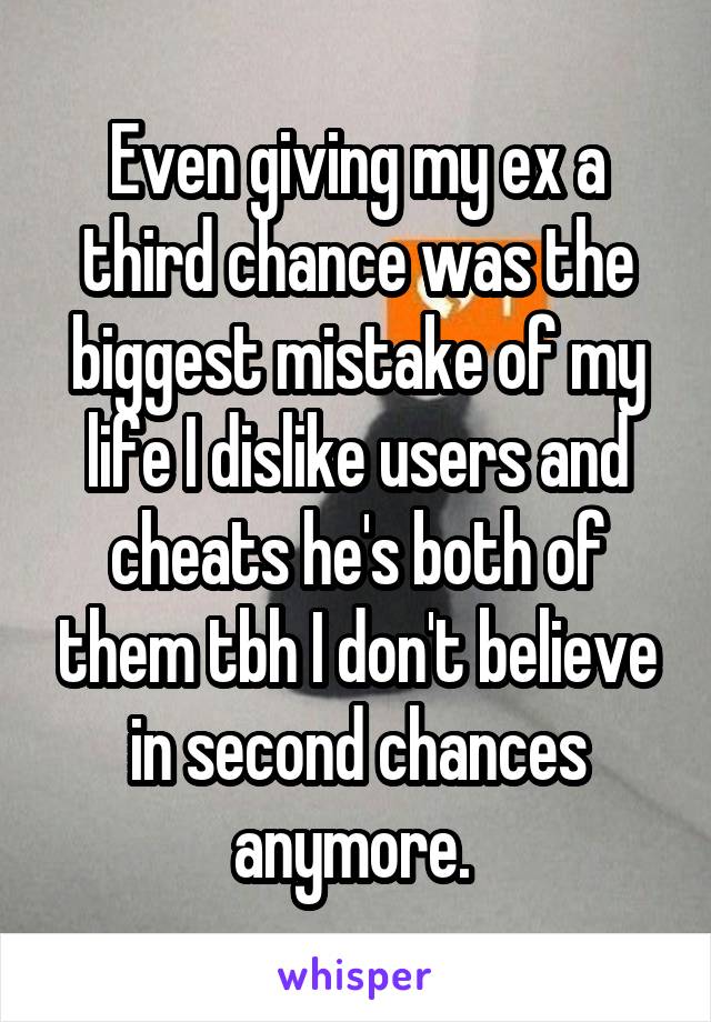 Even giving my ex a third chance was the biggest mistake of my life I dislike users and cheats he's both of them tbh I don't believe in second chances anymore. 