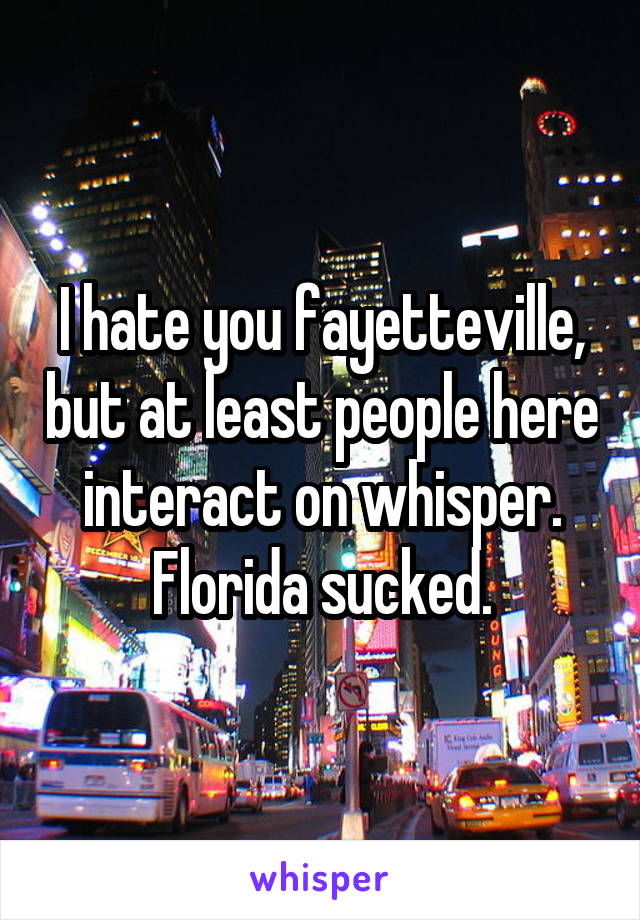 I hate you fayetteville, but at least people here interact on whisper. Florida sucked.