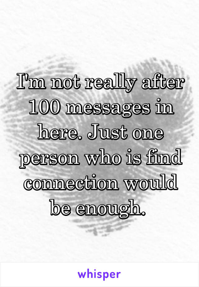 I'm not really after 100 messages in here. Just one person who is find connection would be enough. 