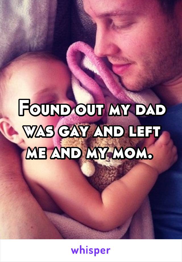 Found out my dad was gay and left me and my mom. 