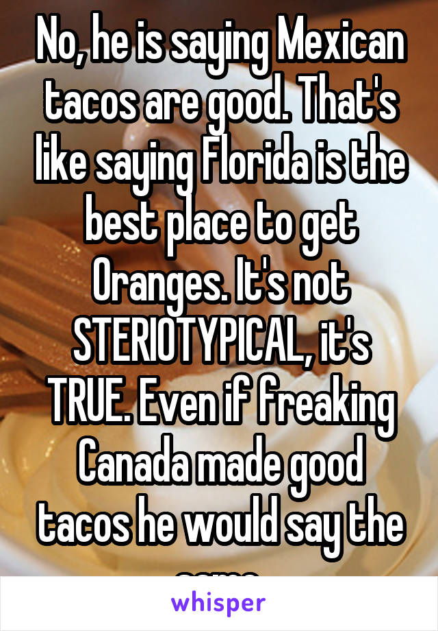 No, he is saying Mexican tacos are good. That's like saying Florida is the best place to get Oranges. It's not STERIOTYPICAL, it's TRUE. Even if freaking Canada made good tacos he would say the same.