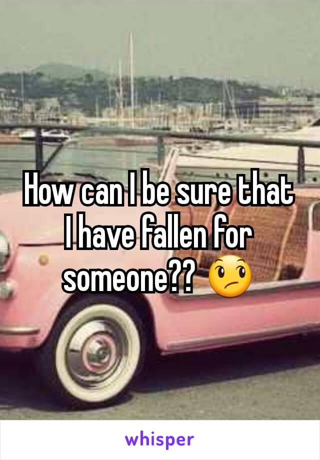 How can I be sure that I have fallen for someone?? 😞