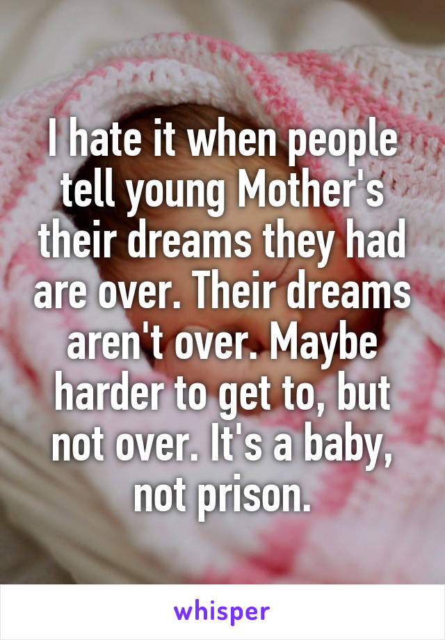 I hate it when people tell young Mother's their dreams they had are over. Their dreams aren't over. Maybe harder to get to, but not over. It's a baby, not prison.