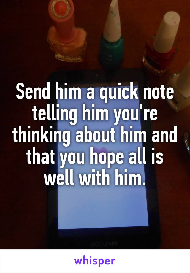 Send him a quick note telling him you're thinking about him and that you hope all is well with him.