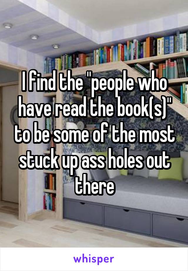 I find the "people who have read the book(s)" to be some of the most stuck up ass holes out there