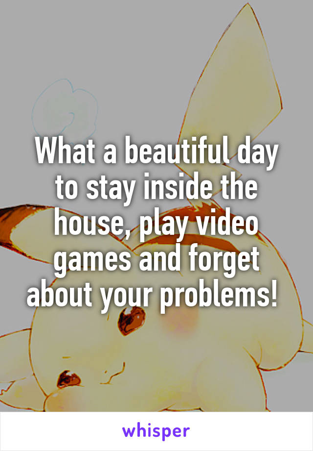 What a beautiful day to stay inside the house, play video games and forget about your problems! 