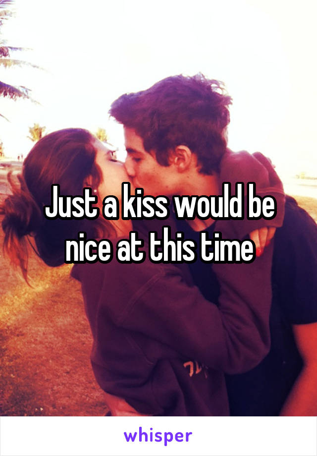 Just a kiss would be nice at this time