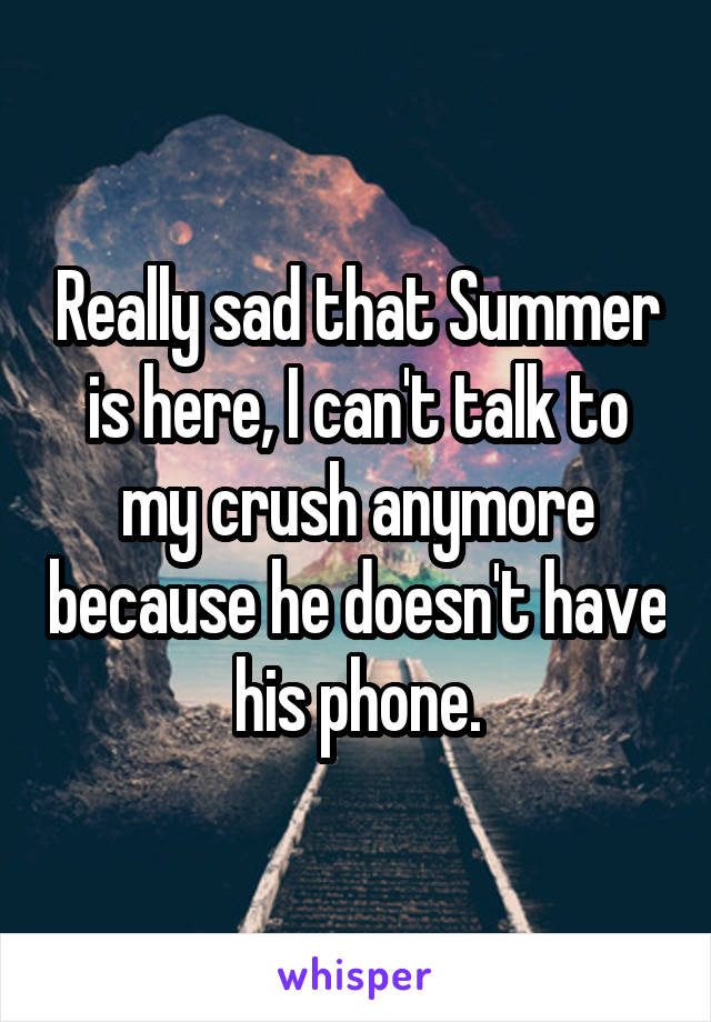 Really sad that Summer is here, I can't talk to my crush anymore because he doesn't have his phone.