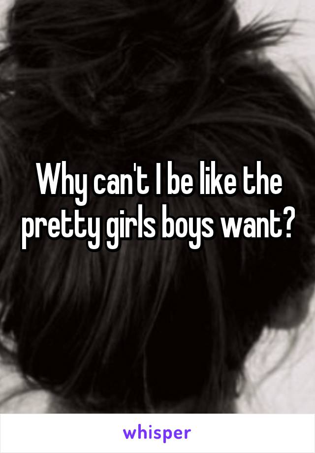 Why can't I be like the pretty girls boys want? 