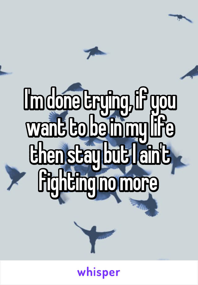 I'm done trying, if you want to be in my life then stay but I ain't fighting no more 