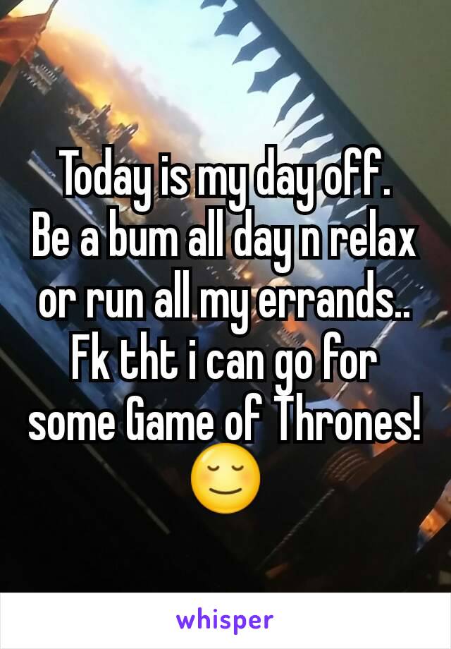 Today is my day off.
Be a bum all day n relax or run all my errands.. Fk tht i can go for some Game of Thrones!
😌