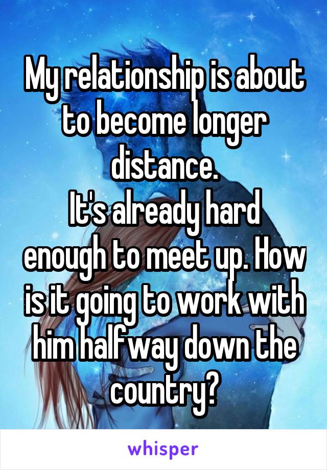 My relationship is about to become longer distance.
It's already hard enough to meet up. How is it going to work with him halfway down the country?