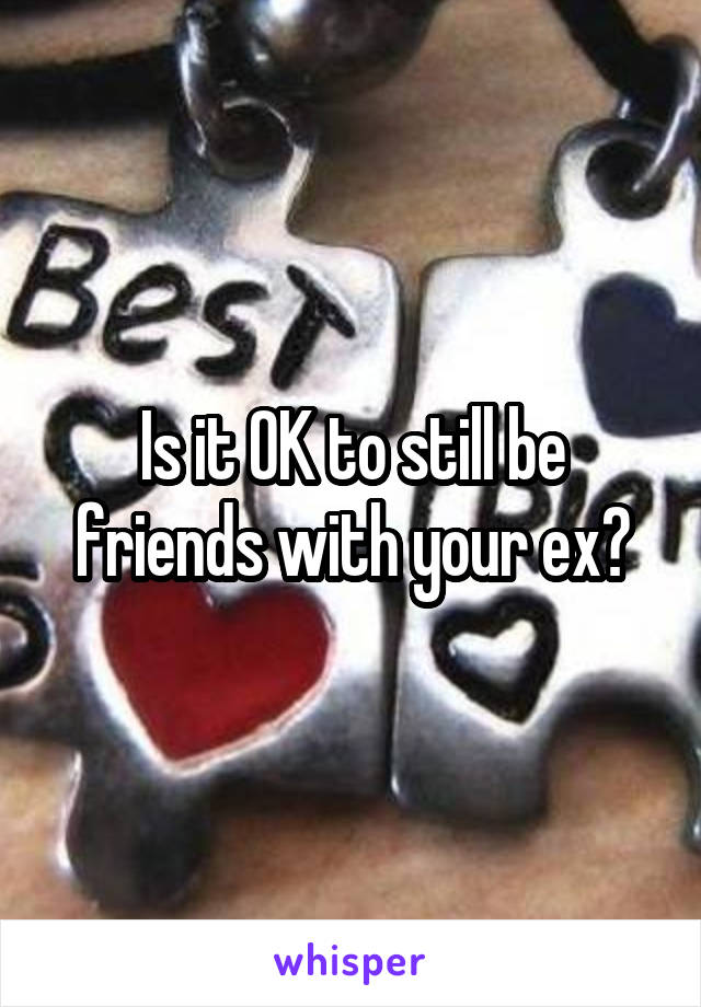 Is it OK to still be friends with your ex?