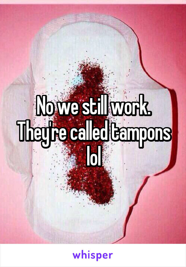 No we still work. They're called tampons lol