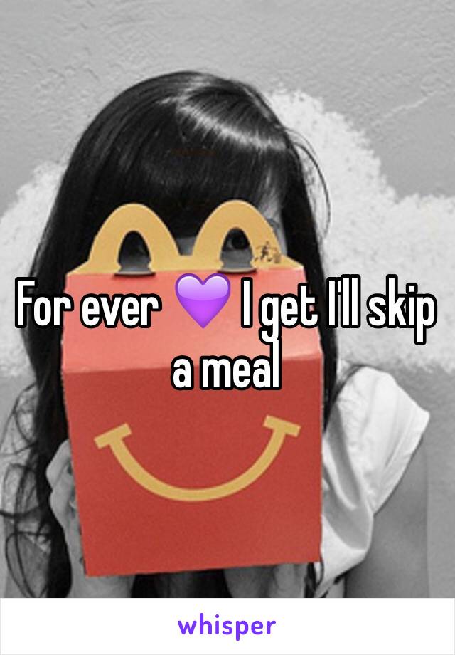 For ever 💜 I get I'll skip a meal 