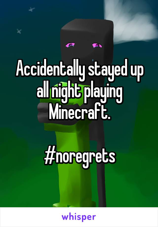 Accidentally stayed up all night playing Minecraft.

#noregrets